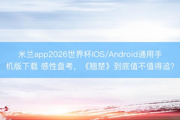 米兰app2026世界杯IOS/Android通用手机版下载 感性盘考,《翘楚》到底值不值得追?