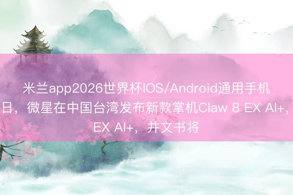 米兰app2026世界杯IOS/Android通用手机版下载 近日，微星在中国台湾发布新款掌机Claw 8 EX AI+，并文书将