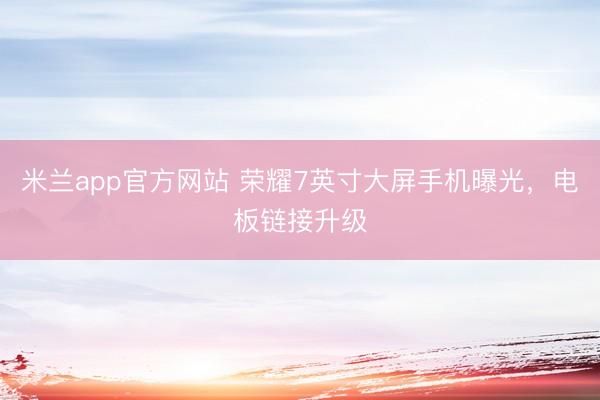 米兰app官方网站 荣耀7英寸大屏手机曝光,电板链接升级