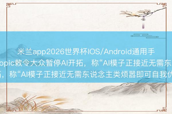 米兰app2026世界杯IOS/Android通用手机版下载 好意思企Anthropic敕令大众暂停AI开拓，称“AI模子正接近无需东说念主类烦嚣即可自我优化”