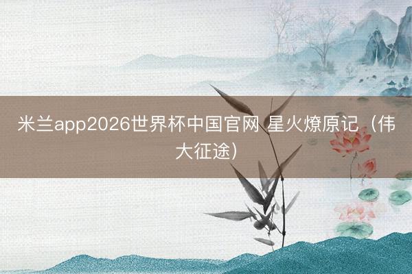 米兰app2026世界杯中国官网 星火燎原记（伟大征途）