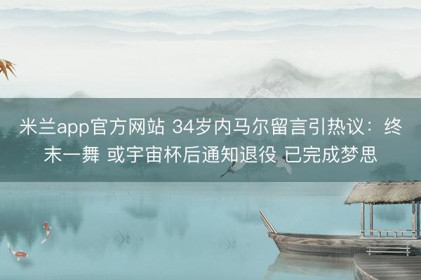 米兰app官方网站 34岁内马尔留言引热议:终末一舞 或宇宙杯后通知退役 已完成梦思