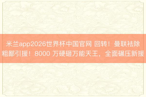 米兰app2026世界杯中国官网 回转！曼联袪除粗鄙引援！8000 万硬砸万能天王，全面碾压新援