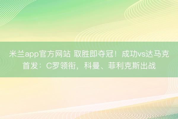 米兰app官方网站 取胜即夺冠!成功vs达马克首发:C罗领衔,科曼、菲利克斯出战