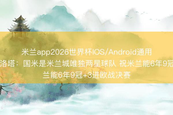 米兰app2026世界杯IOS/Android通用手机版下载 马洛塔：国米是米兰城唯独两星球队 祝米兰能6年9冠+3进欧战决赛