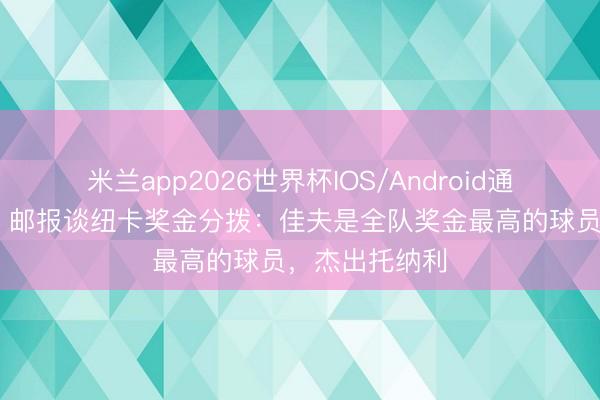米兰app2026世界杯IOS/Android通用手机版下载 邮报谈纽卡奖金分拨：佳夫是全队奖金最高的球员，杰出托纳利