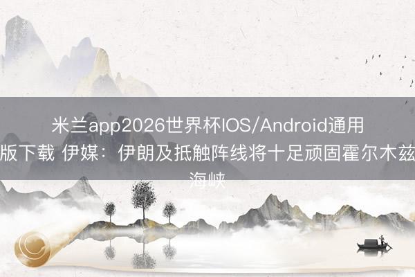 米兰app2026世界杯IOS/Android通用手机版下载 伊媒:伊朗及抵触阵线将十足顽固霍尔木兹海峡
