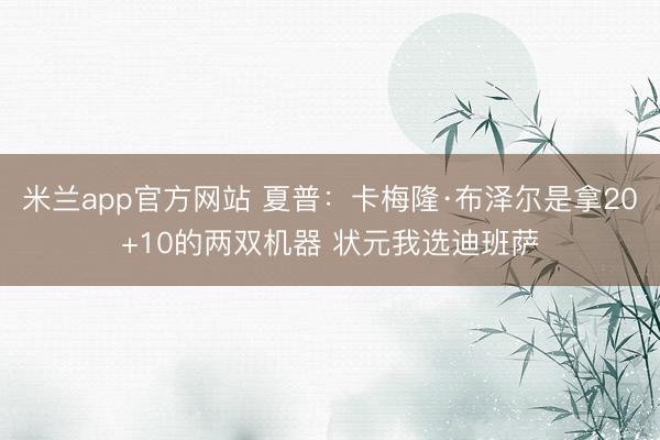米兰app官方网站 夏普:卡梅隆·布泽尔是拿20+10的两双机器 状元我选迪班萨