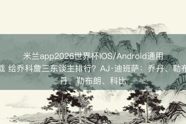 米兰app2026世界杯IOS/Android通用手机版下载 给乔科詹三东谈主排行?AJ·迪班萨:乔丹、勒布朗、科比