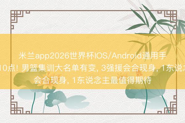 米兰app2026世界杯IOS/Android通用手机版下载 上昼10点! 男篮集训大名单有变, 3强援会合现身, 1东说念主最值得期待