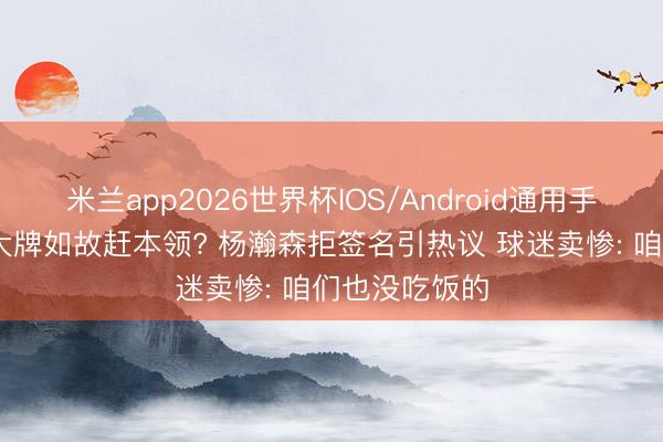 米兰app2026世界杯IOS/Android通用手机版下载 耍大牌如故赶本领? 杨瀚森拒签名引热议 球迷卖惨: 咱们也没吃饭的
