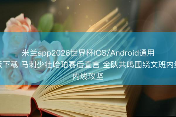 米兰app2026世界杯IOS/Android通用手机版下载 马刺少壮哈珀赛后直言 全队共鸣围绕文班内线攻坚