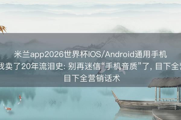 米兰app2026世界杯IOS/Android通用手机版下载 我卖了20年流泪史: 别再迷信“手机音质”了, 目下全营销话术