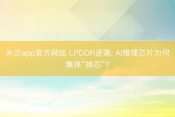 米兰app官方网站 LPDDR逆袭: AI推理芯片为何集体“换芯”?