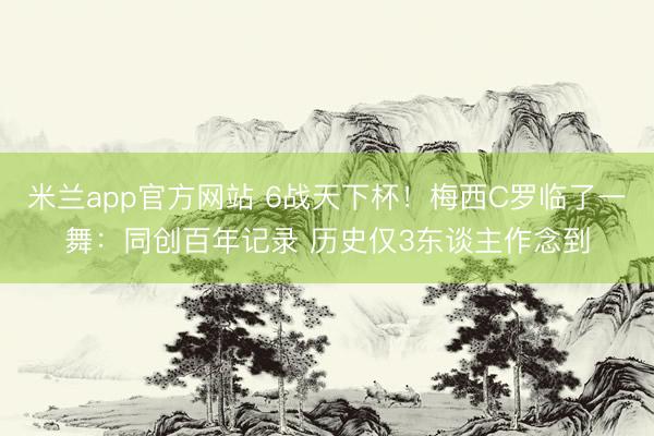 米兰app官方网站 6战天下杯!梅西C罗临了一舞:同创百年记录 历史仅3东谈主作念到
