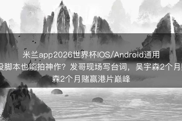 米兰app2026世界杯IOS/Android通用手机版下载 没脚本也能拍神作?发哥现场写台词,吴宇森2个月赌赢港片巅峰