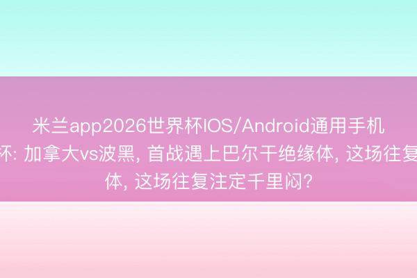 米兰app2026世界杯IOS/Android通用手机版下载 天下杯: 加拿大vs波黑， 首战遇上巴尔干绝缘体， 这场往复注定千里闷?