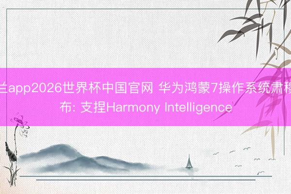 米兰app2026世界杯中国官网 华为鸿蒙7操作系统肃穆发布: 支捏Harmony Intelligence