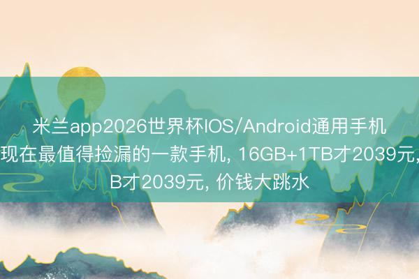 米兰app2026世界杯IOS/Android通用手机版下载 小米现在最值得捡漏的一款手机, 16GB+1TB才2039元, 价钱大跳水