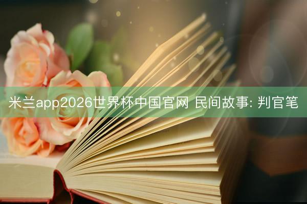 米兰app2026世界杯中国官网 民间故事: 判官笔