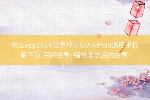 米兰app2026世界杯IOS/Android通用手机版下载 民间故事: 蟠桃宴之后的故事!