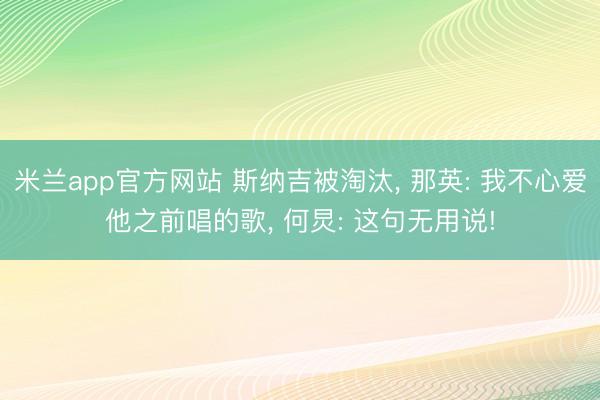 米兰app官方网站 斯纳吉被淘汰, 那英: 我不心爱他之前唱的歌, 何炅: 这句无用说!