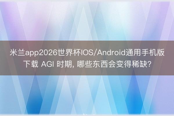 米兰app2026世界杯IOS/Android通用手机版下载 AGI 时期, 哪些东西会变得稀缺?