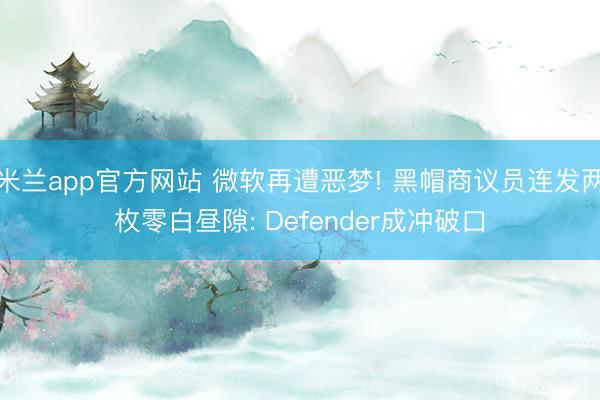 米兰app官方网站 微软再遭恶梦! 黑帽商议员连发两枚零白昼隙: Defender成冲破口