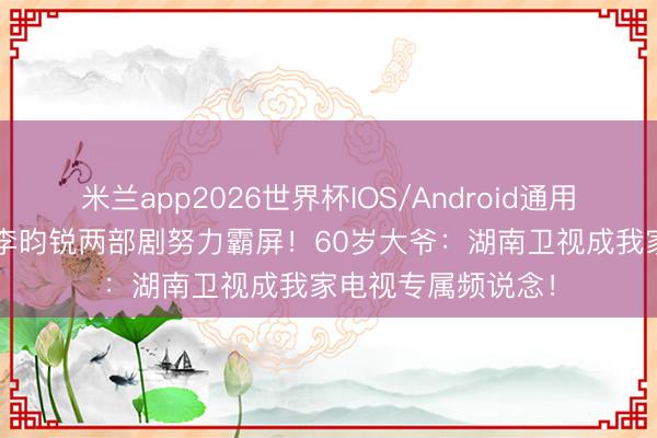 米兰app2026世界杯IOS/Android通用手机版下载 95后李昀锐两部剧努力霸屏!60岁大爷:湖南卫视成我家电视专属频说念!