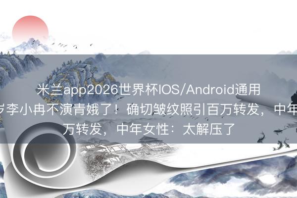 米兰app2026世界杯IOS/Android通用手机版下载 50岁李小冉不演青娥了!确切皱纹照引百万转发,中年女性:太解压了