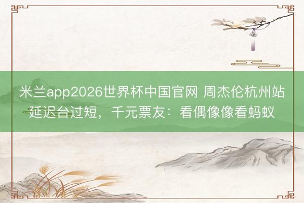 米兰app2026世界杯中国官网 周杰伦杭州站延迟台过短,千元票友:看偶像像看蚂蚁