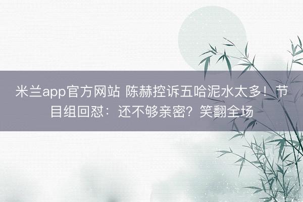 米兰app官方网站 陈赫控诉五哈泥水太多!节目组回怼:还不够亲密?笑翻全场