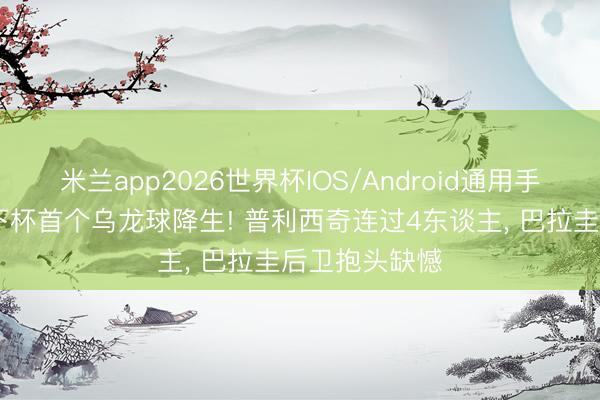 米兰app2026世界杯IOS/Android通用手机版下载 天下杯首个乌龙球降生! 普利西奇连过4东谈主, 巴拉圭后卫抱头缺憾