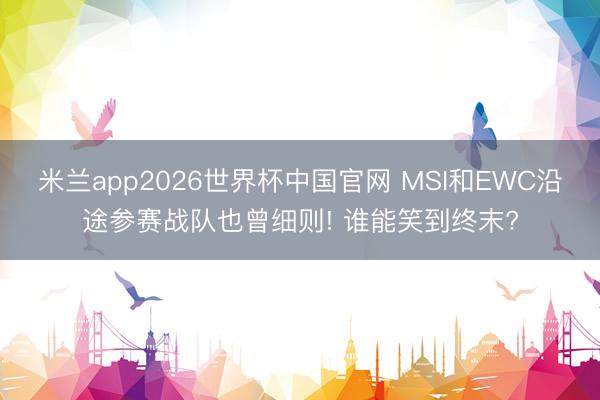 米兰app2026世界杯中国官网 MSI和EWC沿途参赛战队也曾细则! 谁能笑到终末?