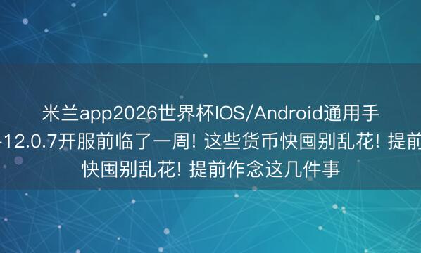 米兰app2026世界杯IOS/Android通用手机版下载 魔兽12.0.7开服前临了一周! 这些货币快囤别乱花! 提前作念这几件事