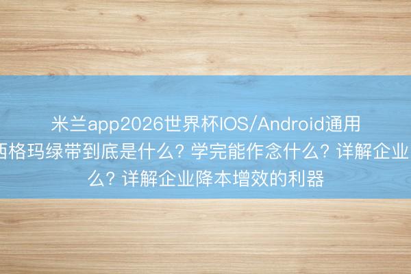 米兰app2026世界杯IOS/Android通用手机版下载 六西格玛绿带到底是什么? 学完能作念什么? 详解企业降本增效的利器