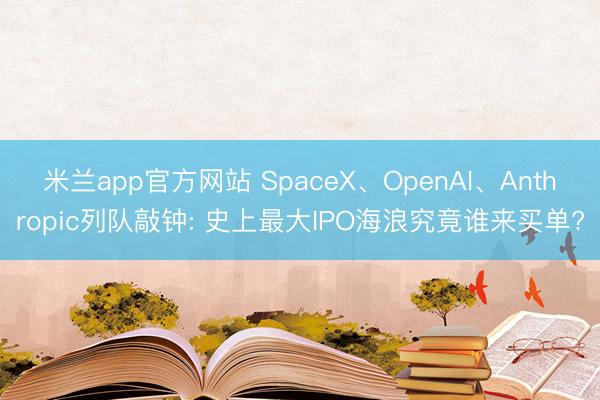 米兰app官方网站 SpaceX、OpenAI、Anthropic列队敲钟: 史上最大IPO海浪究竟谁来买单?
