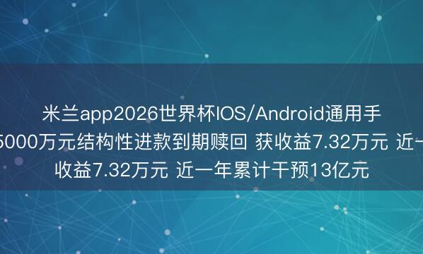 米兰app2026世界杯IOS/Android通用手机版下载 友升股份5000万元结构性进款到期赎回 获收益7.32万元 近一年累计干预13亿元