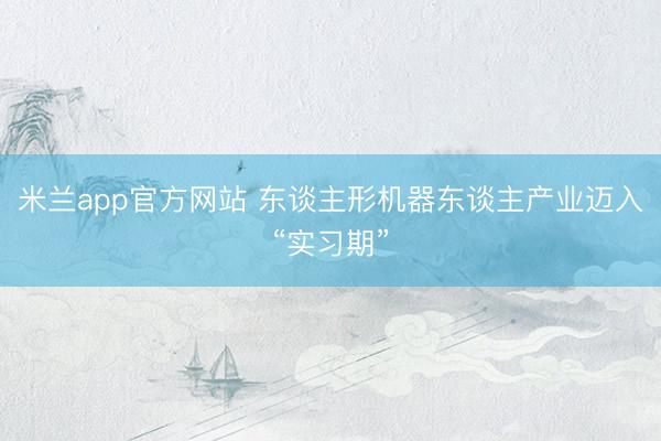 米兰app官方网站 东谈主形机器东谈主产业迈入“实习期”