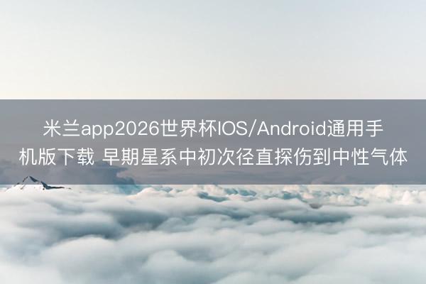 米兰app2026世界杯IOS/Android通用手机版下载 早期星系中初次径直探伤到中性气体
