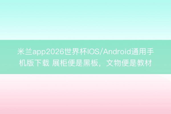米兰app2026世界杯IOS/Android通用手机版下载 展柜便是黑板,文物便是教材