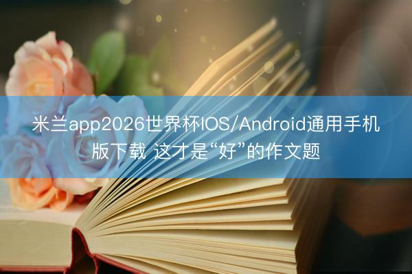 米兰app2026世界杯IOS/Android通用手机版下载 这才是“好”的作文题
