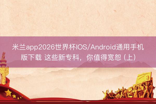 米兰app2026世界杯IOS/Android通用手机版下载 这些新专科,你值得宽恕 (上)