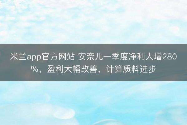 米兰app官方网站 安奈儿一季度净利大增280%，盈利大幅改善，计算质料进步