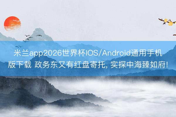 米兰app2026世界杯IOS/Android通用手机版下载 政务东又有红盘寄托, 实探中海臻如府!