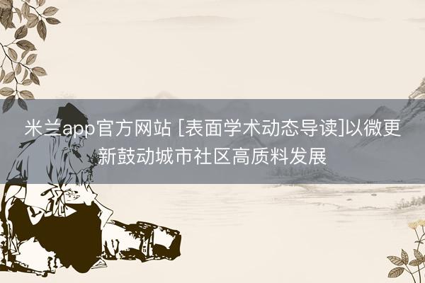 米兰app官方网站 [表面学术动态导读]以微更新鼓动城市社区高质料发展