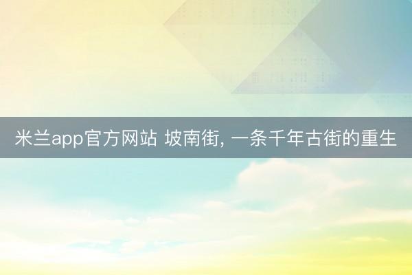 米兰app官方网站 坡南街， 一条千年古街的重生