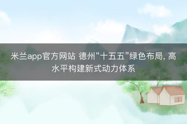 米兰app官方网站 德州“十五五”绿色布局， 高水平构建新式动力体系