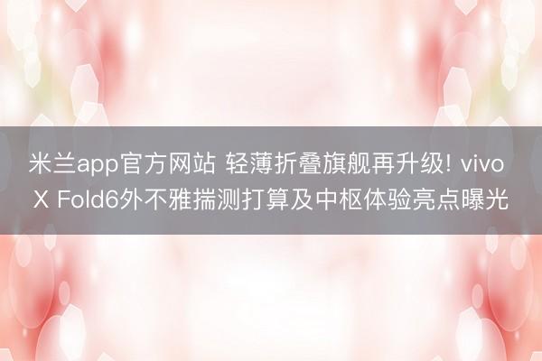 米兰app官方网站 轻薄折叠旗舰再升级! vivo X Fold6外不雅揣测打算及中枢体验亮点曝光