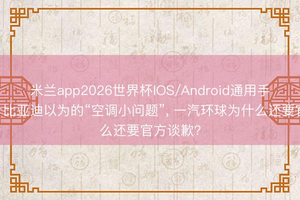 米兰app2026世界杯IOS/Android通用手机版下载 比亚迪以为的“空调小问题”, 一汽环球为什么还要官方谈歉?